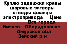 Куплю задвижки краны шаровые затворы отводы фланцы электропривода  › Цена ­ 90 000 - Все города Бизнес » Оборудование   . Амурская обл.,Зейский р-н